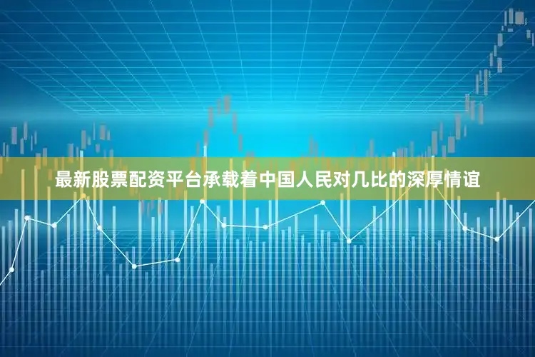 最新股票配资平台承载着中国人民对几比的深厚情谊