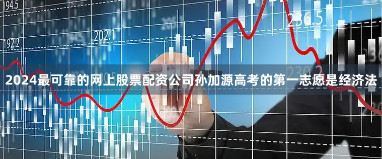 2024最可靠的网上股票配资公司孙加源高考的第一志愿是经济法