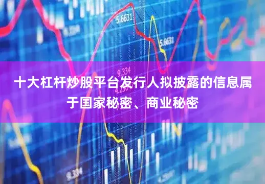 十大杠杆炒股平台发行人拟披露的信息属于国家秘密、商业秘密