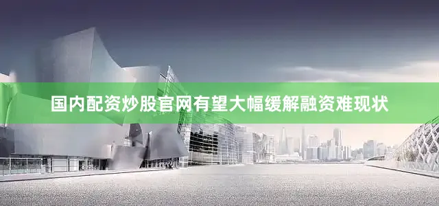 国内配资炒股官网有望大幅缓解融资难现状