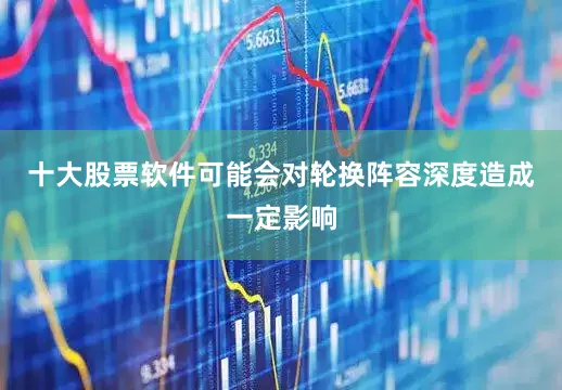 十大股票软件可能会对轮换阵容深度造成一定影响