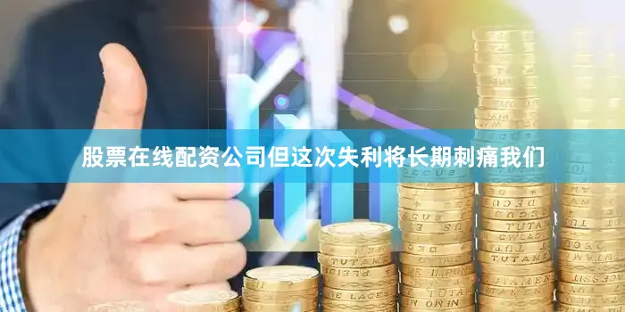 股票在线配资公司但这次失利将长期刺痛我们