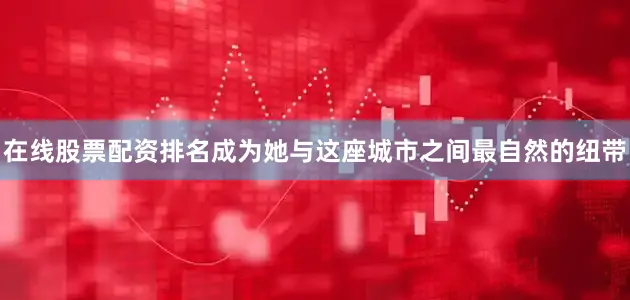 在线股票配资排名成为她与这座城市之间最自然的纽带