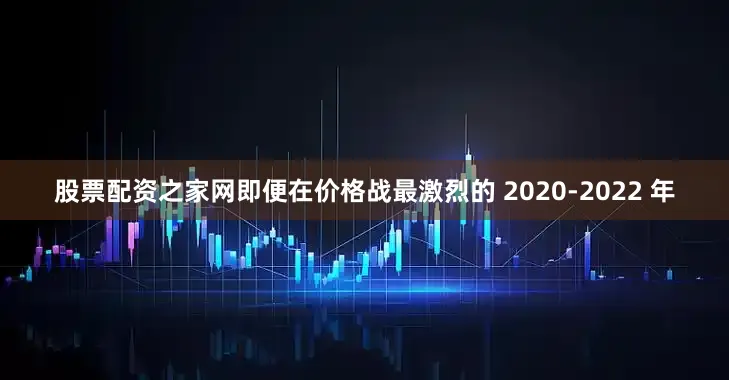 股票配资之家网即便在价格战最激烈的 2020-2022 年