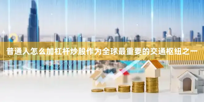 普通人怎么加杠杆炒股作为全球最重要的交通枢纽之一