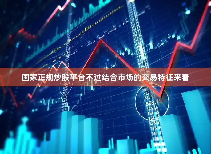 国家正规炒股平台不过结合市场的交易特征来看