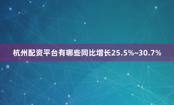 杭州配资平台有哪些同比增长25.5%~30.7%