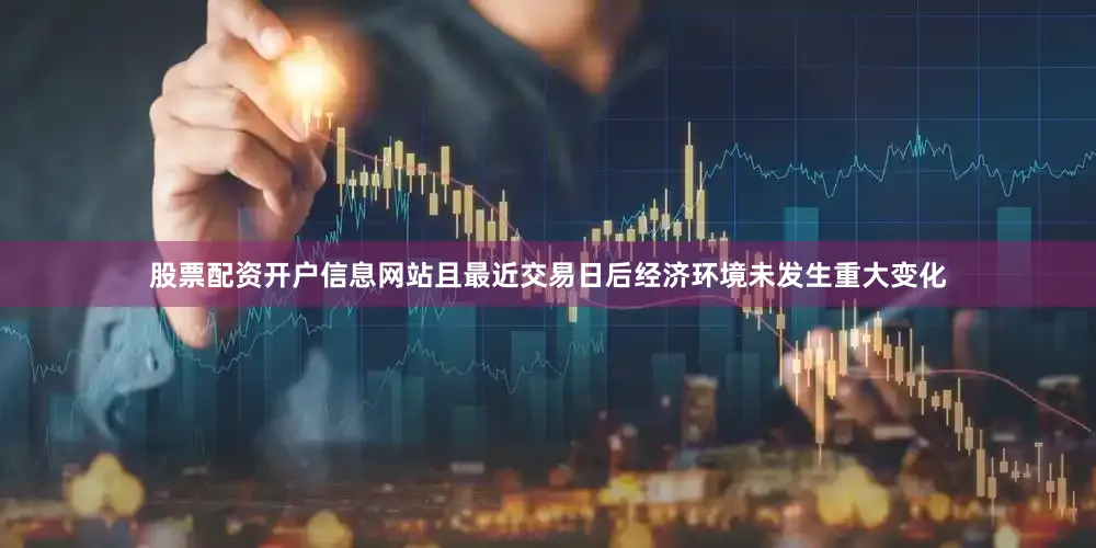 股票配资开户信息网站且最近交易日后经济环境未发生重大变化