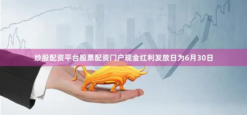 炒股配资平台股票配资门户现金红利发放日为6月30日