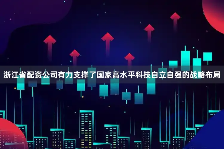 浙江省配资公司有力支撑了国家高水平科技自立自强的战略布局