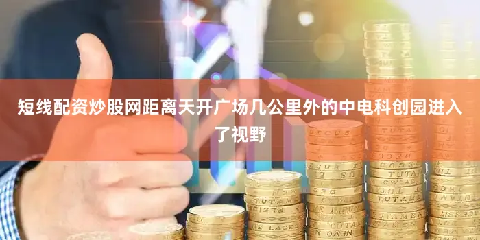 短线配资炒股网距离天开广场几公里外的中电科创园进入了视野
