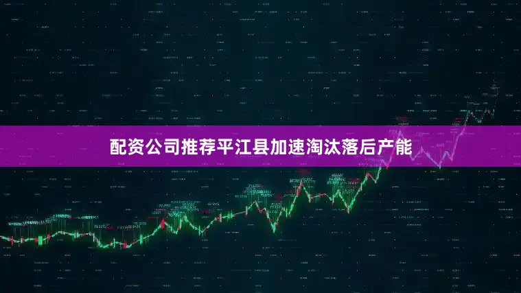 配资公司推荐平江县加速淘汰落后产能