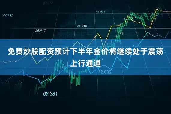 免费炒股配资预计下半年金价将继续处于震荡上行通道