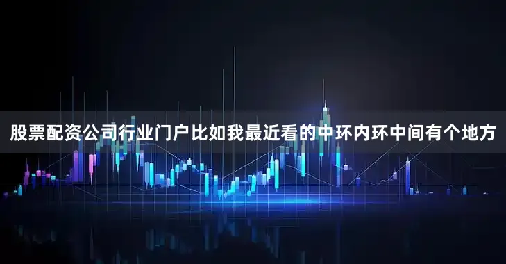 股票配资公司行业门户比如我最近看的中环内环中间有个地方