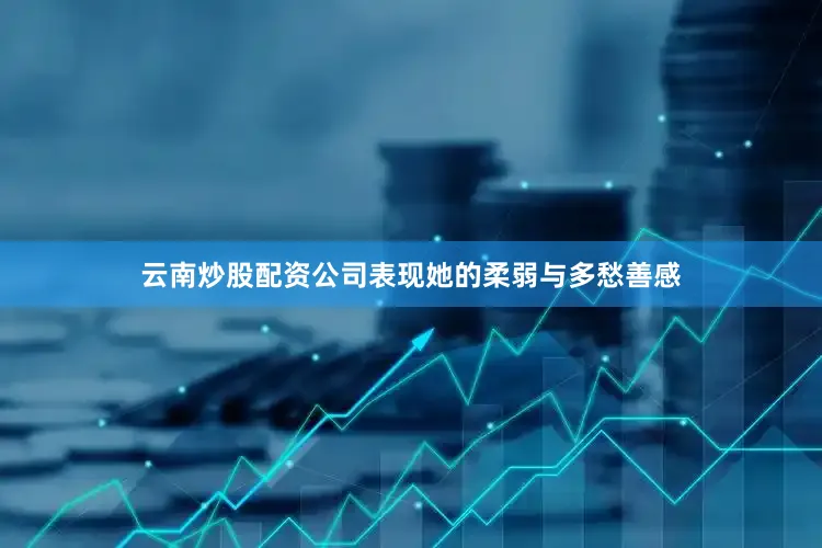 云南炒股配资公司表现她的柔弱与多愁善感