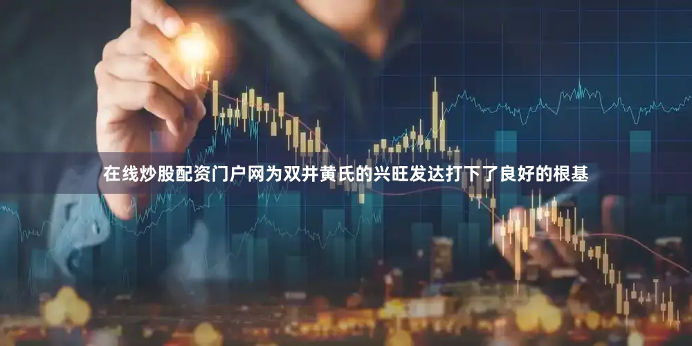 在线炒股配资门户网为双井黄氏的兴旺发达打下了良好的根基
