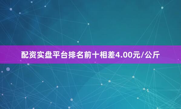 配资实盘平台排名前十相差4.00元/公斤