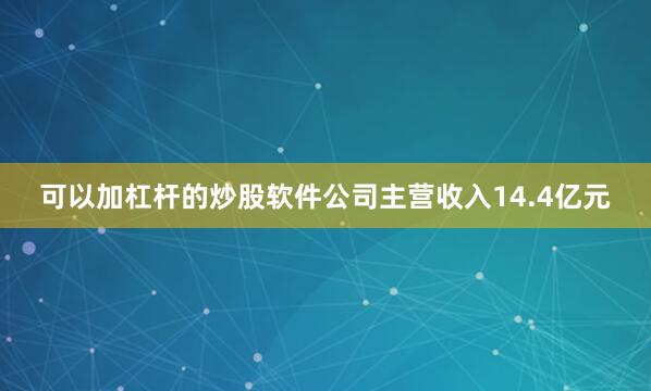 可以加杠杆的炒股软件公司主营收入14.4亿元