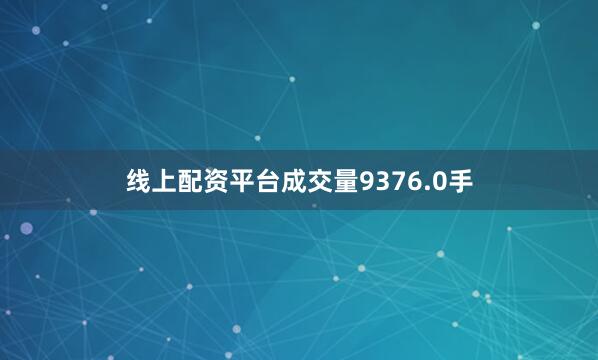 线上配资平台成交量9376.0手