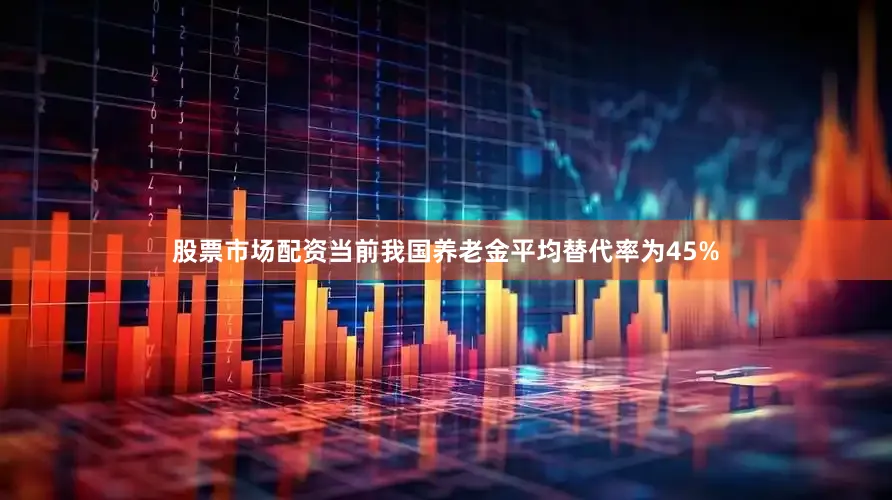 股票市场配资当前我国养老金平均替代率为45%