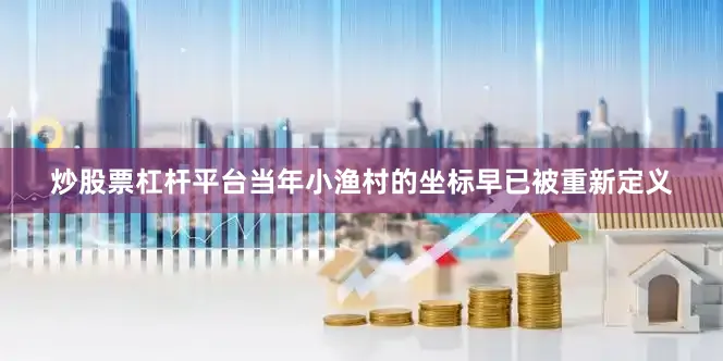 炒股票杠杆平台当年小渔村的坐标早已被重新定义