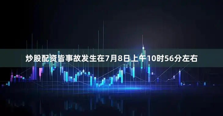 炒股配资皆事故发生在7月8日上午10时56分左右