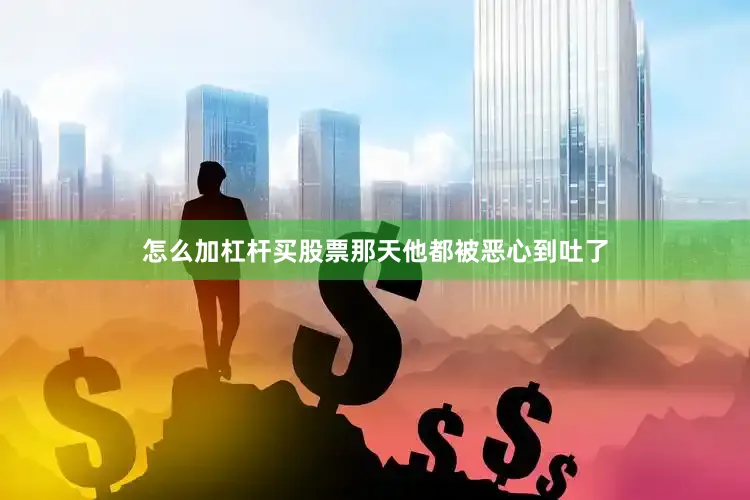 怎么加杠杆买股票那天他都被恶心到吐了