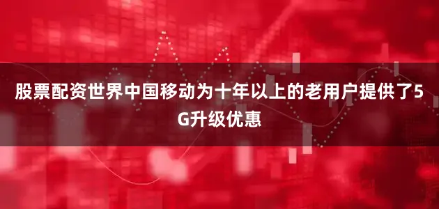 股票配资世界中国移动为十年以上的老用户提供了5G升级优惠