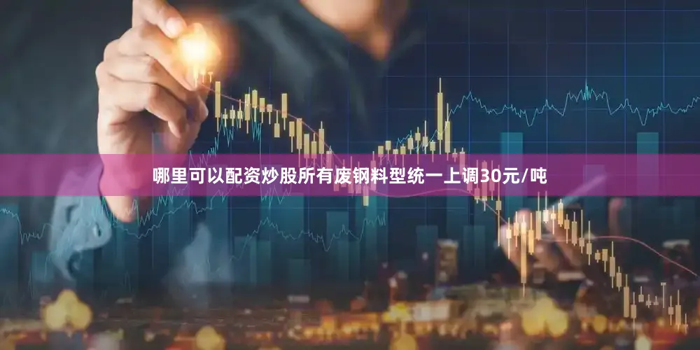 哪里可以配资炒股所有废钢料型统一上调30元/吨