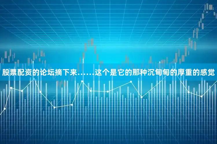 股票配资的论坛摘下来……这个是它的那种沉甸甸的厚重的感觉