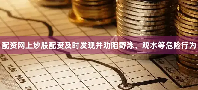 配资网上炒股配资及时发现并劝阻野泳、戏水等危险行为