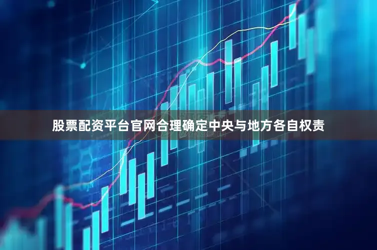 股票配资平台官网合理确定中央与地方各自权责