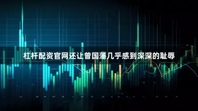 杠杆配资官网还让曾国藩几乎感到深深的耻辱