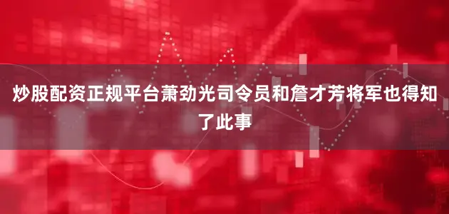 炒股配资正规平台萧劲光司令员和詹才芳将军也得知了此事