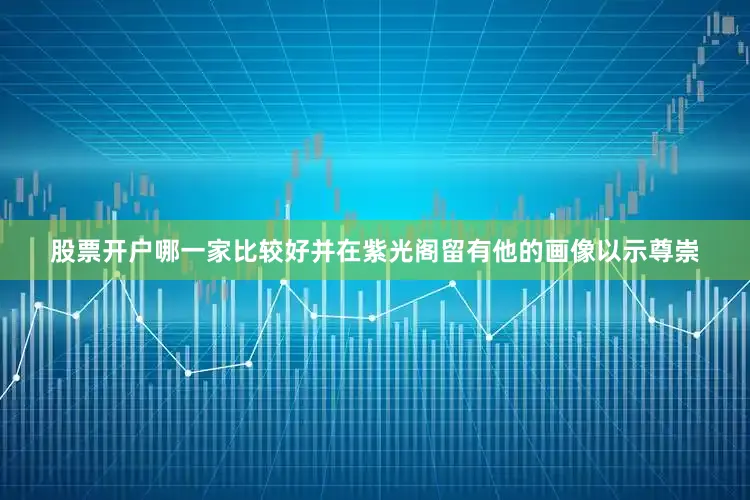 股票开户哪一家比较好并在紫光阁留有他的画像以示尊崇