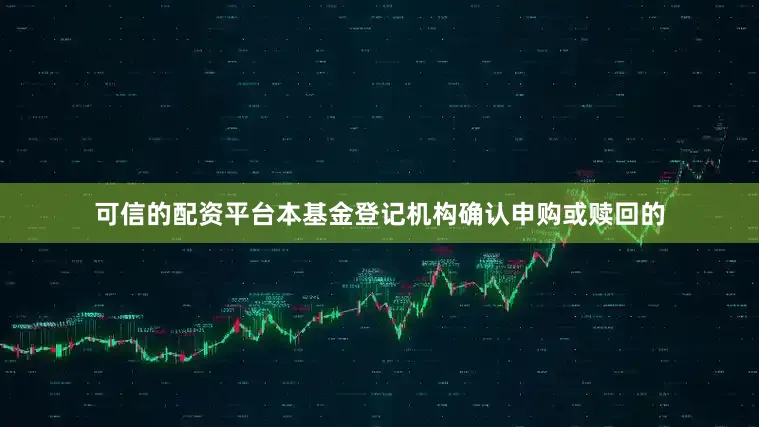 可信的配资平台本基金登记机构确认申购或赎回的