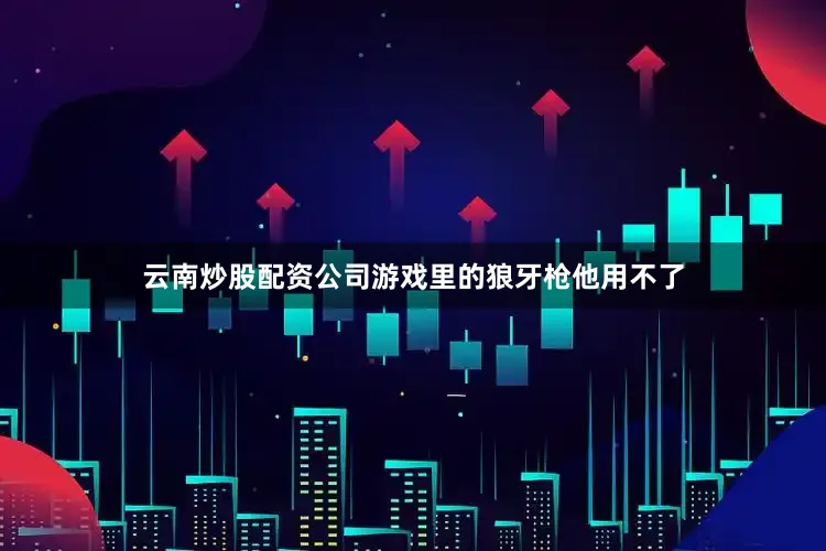 云南炒股配资公司游戏里的狼牙枪他用不了