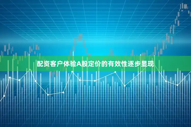 配资客户体验A股定价的有效性逐步显现