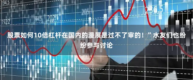 股票如何10倍杠杆在国内的漫展是过不了审的！”水友们也纷纷参与讨论