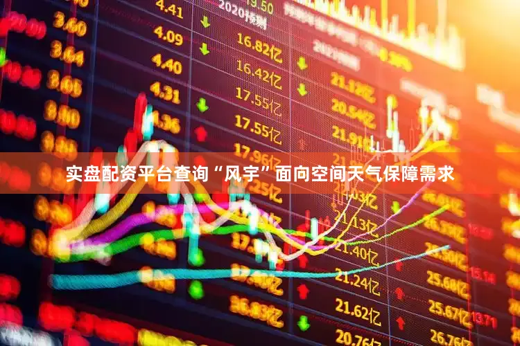 实盘配资平台查询“风宇”面向空间天气保障需求