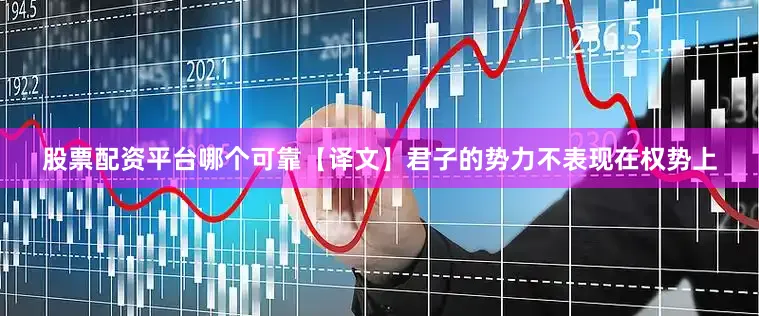 股票配资平台哪个可靠【译文】　　君子的势力不表现在权势上