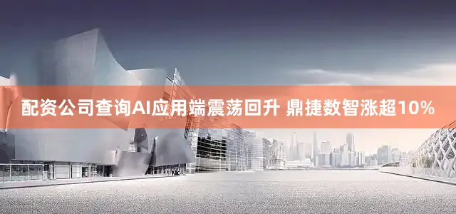配资公司查询AI应用端震荡回升 鼎捷数智涨超10%