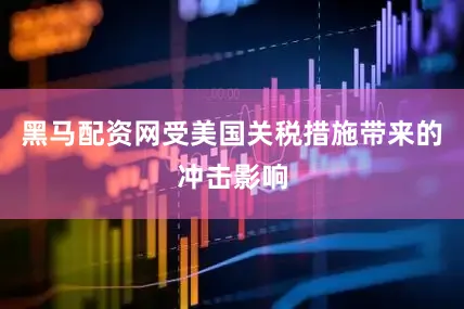 黑马配资网受美国关税措施带来的冲击影响