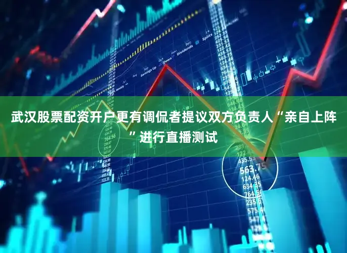 武汉股票配资开户更有调侃者提议双方负责人“亲自上阵”进行直播测试