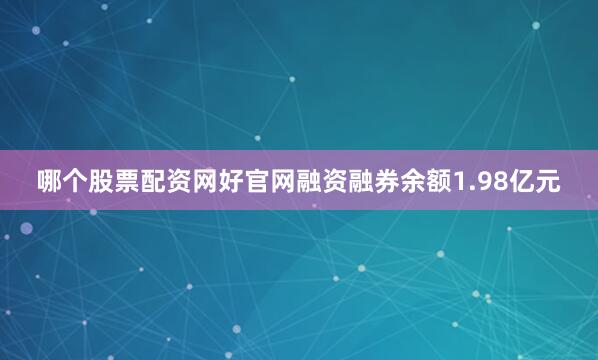 哪个股票配资网好官网融资融券余额1.98亿元