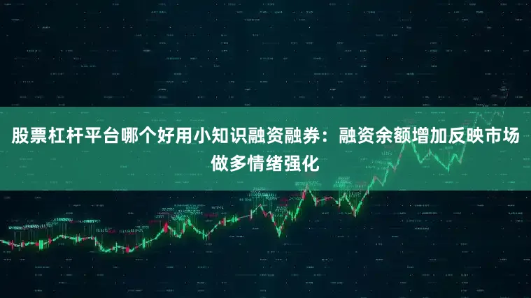 股票杠杆平台哪个好用小知识融资融券：融资余额增加反映市场做多情绪强化