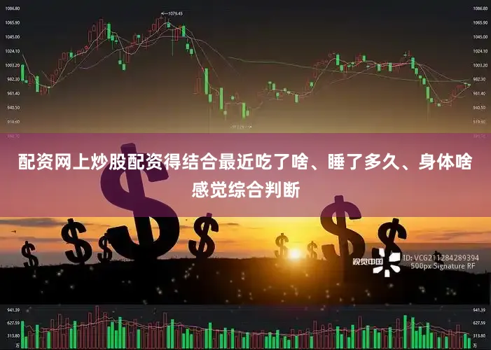 配资网上炒股配资得结合最近吃了啥、睡了多久、身体啥感觉综合判断