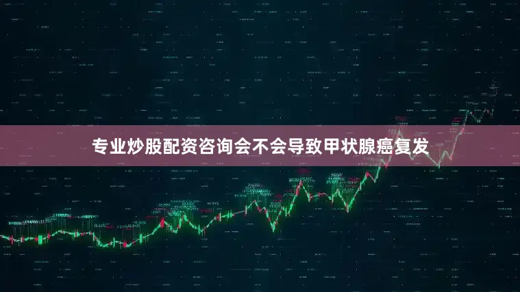专业炒股配资咨询会不会导致甲状腺癌复发