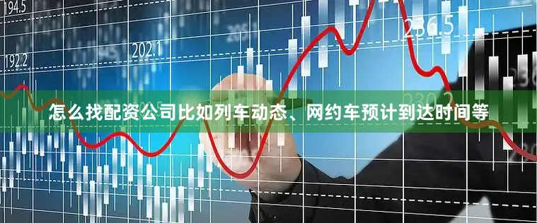 怎么找配资公司比如列车动态、网约车预计到达时间等