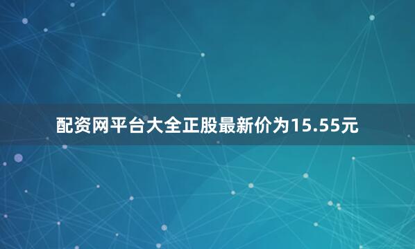 配资网平台大全正股最新价为15.55元